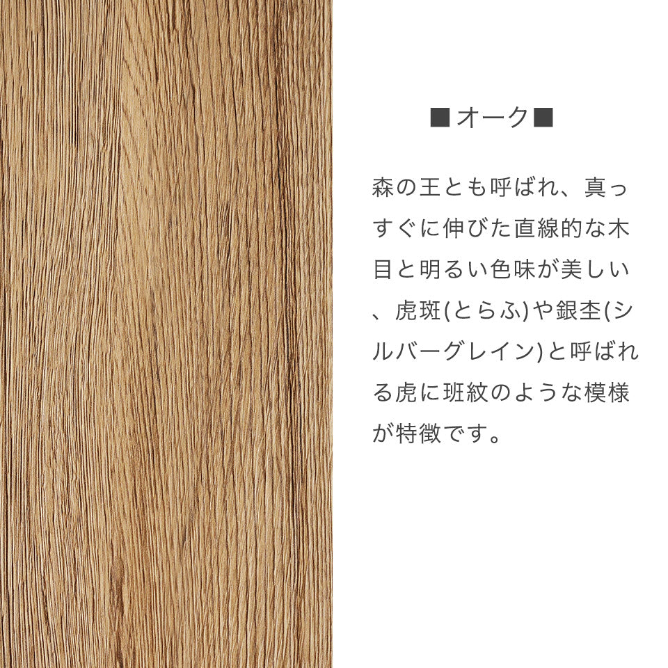 オーク材 森の王とも呼ばれ、真っすぐに伸びた直線的な木目と明るい色味が美しい、虎斑(とらふ)や銀杢(シルバーグレイン)と呼ばれる虎に班紋のような模様が特徴です。