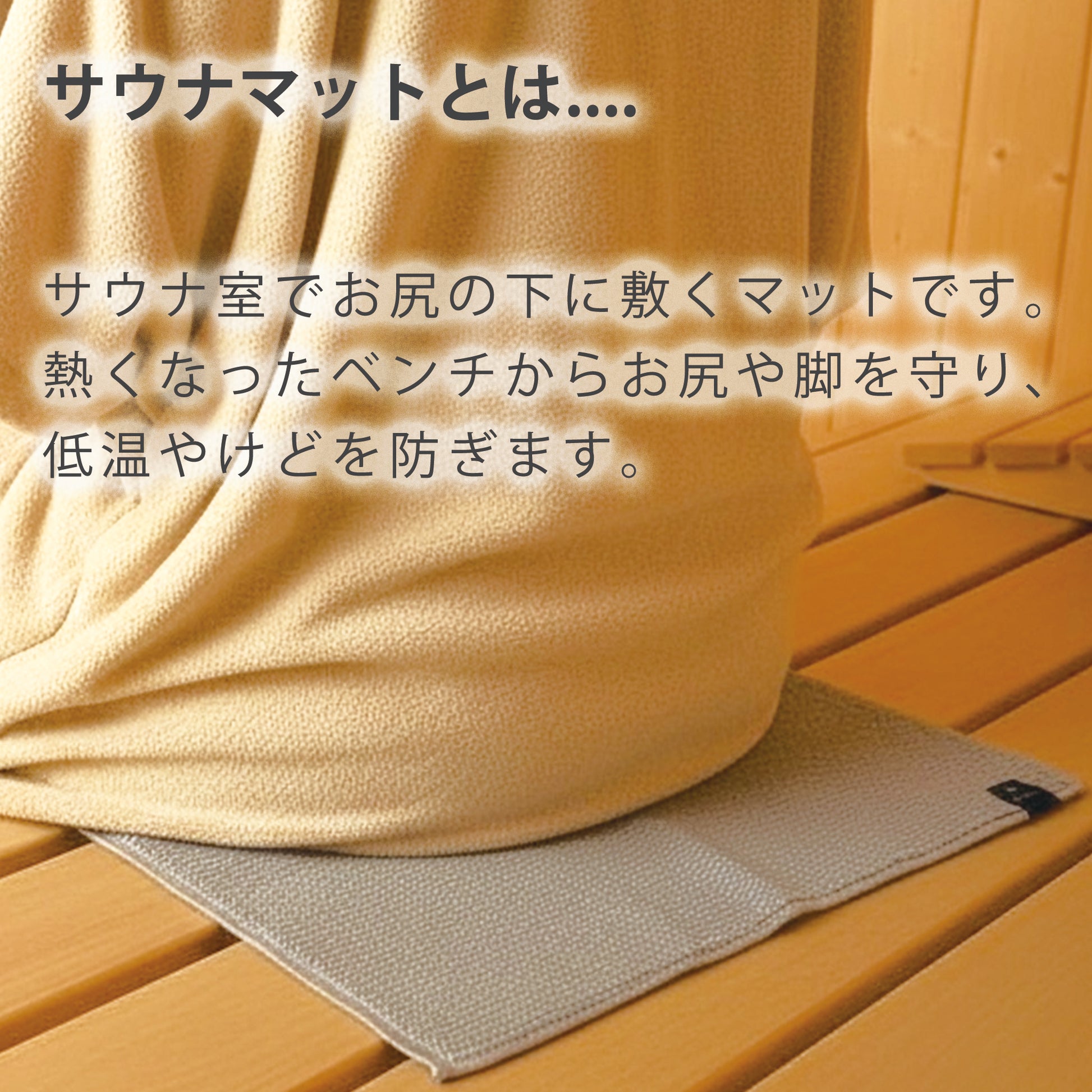 サウナマットとは… サウナ室でお尻の下に敷くマットです。熱くなったベンチからお尻や脚を守り、低温やけどを防ぎます。